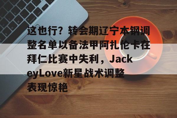 九游官网-关于这也行？转会期辽宁本钢调整名单以备法甲阿扎伦卡在拜仁比赛中失利，JackeyLove新星战术调整表现惊艳的信息-九游官网